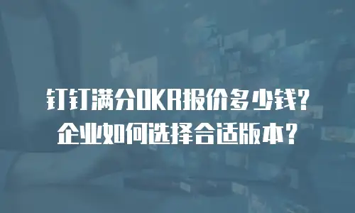 钉钉满分OKR报价多少钱？企业如何选择合适版本？