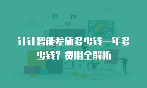 钉钉智能差旅多少钱一年多少钱？费用全解析