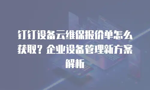 钉钉设备云维保报价单怎么获取？企业设备管理新方案解析