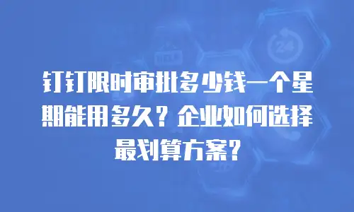 钉钉限时审批多少钱一个星期能用多久？企业如何选择最划算方案？