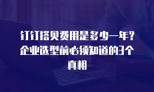钉钉搭贝费用是多少一年？企业选型前必须知道的3个真相