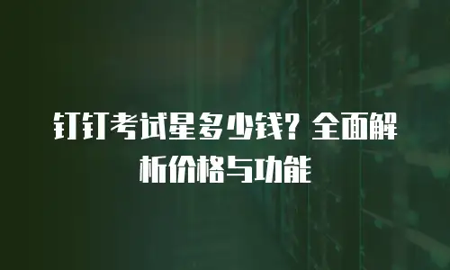 钉钉考试星多少钱？全面解析价格与功能
