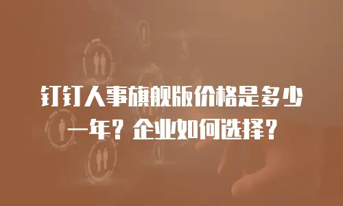 钉钉人事旗舰版价格是多少一年？企业如何选择？