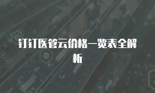 钉钉医管云价格一览表全解析