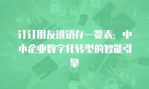 钉钉用友进销存一览表：中小企业数字化转型的智能引擎