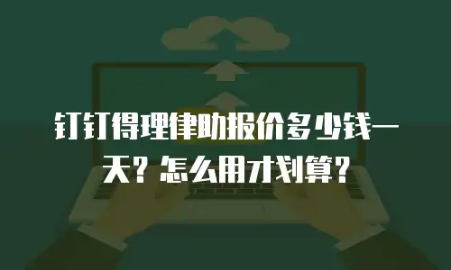 钉钉得理律助报价多少钱一天？怎么用才划算？