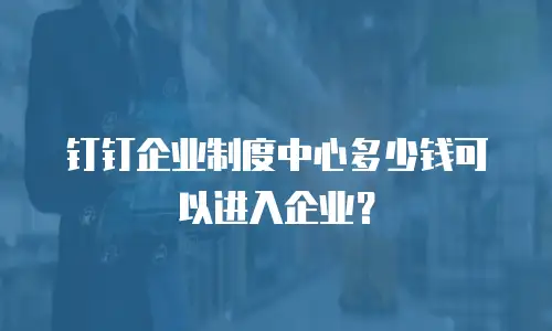 钉钉企业制度中心多少钱可以进入企业？