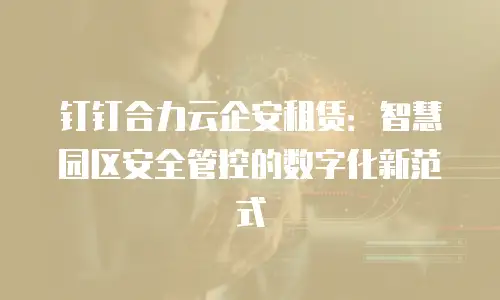 钉钉合力云企安租赁：智慧园区安全管控的数字化新范式
