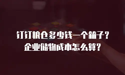 钉钉粮仓多少钱一个箱子？企业储物成本怎么算？