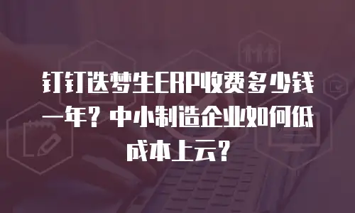 钉钉迭梦生ERP收费多少钱一年？中小制造企业如何低成本上云？