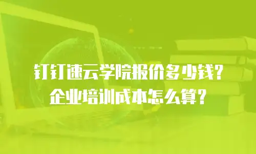 钉钉速云学院报价多少钱？企业培训成本怎么算？