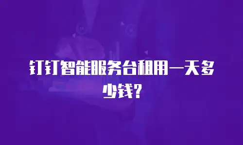 钉钉智能服务台租用一天多少钱？