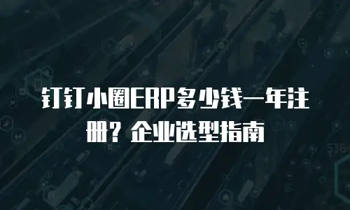钉钉小圈ERP多少钱一年注册？企业选型指南