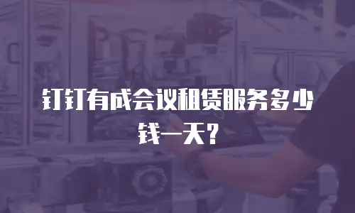 钉钉有成会议租赁服务多少钱一天？