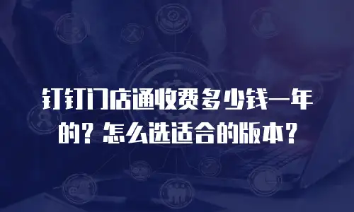 钉钉门店通收费多少钱一年的？怎么选适合的版本？