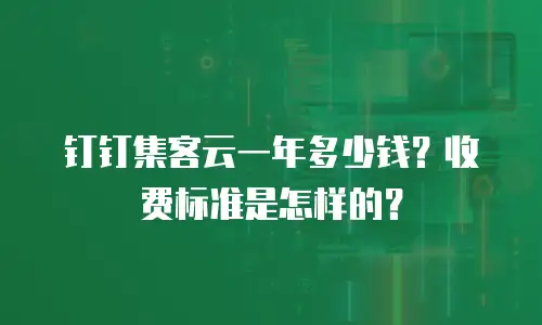 钉钉集客云一年多少钱？收费标准是怎样的？