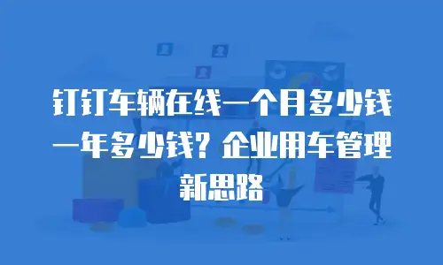 钉钉车辆在线一个月多少钱一年多少钱？企业用车管理新思路