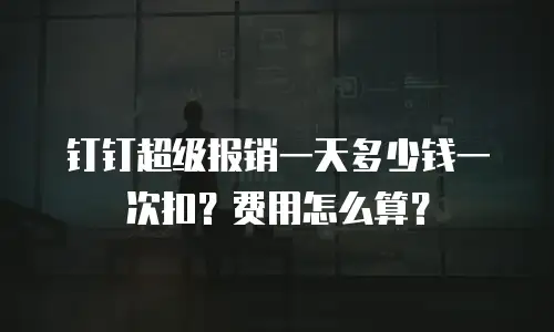 钉钉超级报销一天多少钱一次扣？费用怎么算？