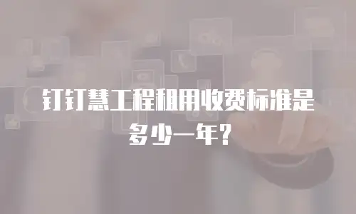 钉钉慧工程租用收费标准是多少一年？