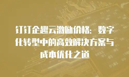 钉钉企趣云激励价格：数字化转型中的高效解决方案与成本优化之道