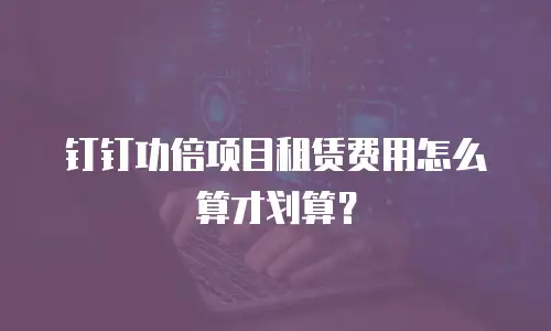 钉钉功倍项目租赁费用怎么算才划算？
