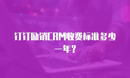 钉钉励销CRM收费标准多少一年？