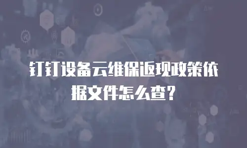 钉钉设备云维保返现政策依据文件怎么查？