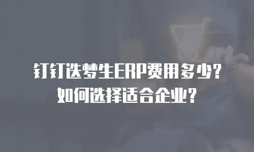 钉钉迭梦生ERP费用多少？如何选择适合企业？