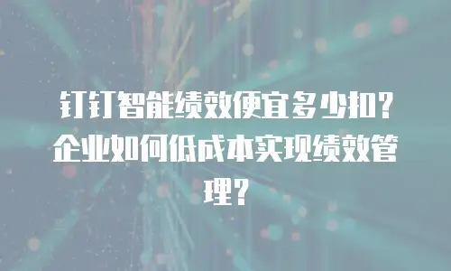 钉钉智能绩效便宜多少扣？企业如何低成本实现绩效管理？
