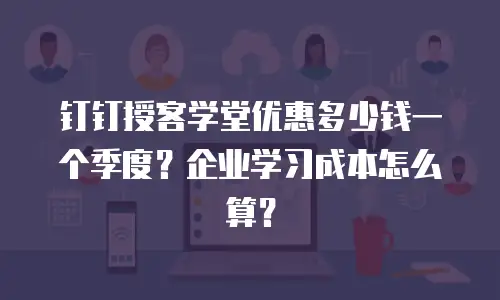 钉钉授客学堂优惠多少钱一个季度？企业学习成本怎么算？