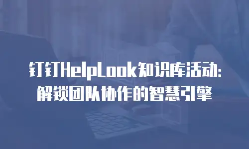 钉钉HelpLook知识库活动：解锁团队协作的智慧引擎