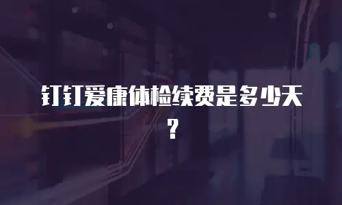 钉钉爱康体检续费是多少天？
