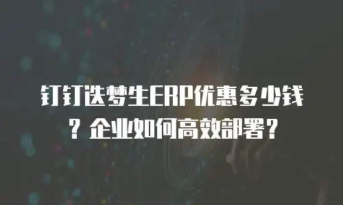 钉钉迭梦生ERP优惠多少钱？企业如何高效部署？