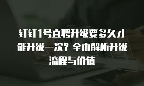 钉钉1号直聘升级要多久才能升级一次？全面解析升级流程与价值