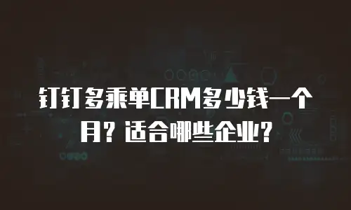 钉钉多乘单CRM多少钱一个月？适合哪些企业？