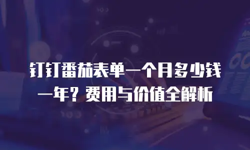 钉钉番茄表单一个月多少钱一年？费用与价值全解析