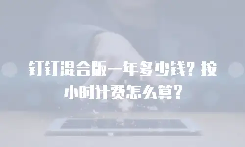 钉钉混合版一年多少钱？按小时计费怎么算？