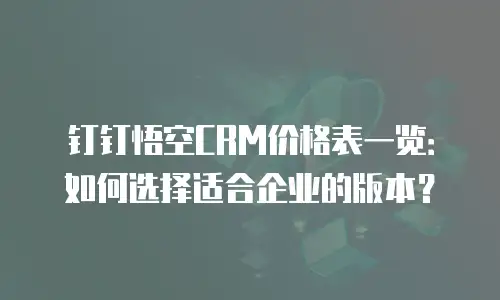 钉钉悟空CRM价格表一览：如何选择适合企业的版本？