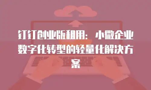 钉钉创业版租用：小微企业数字化转型的轻量化解决方案