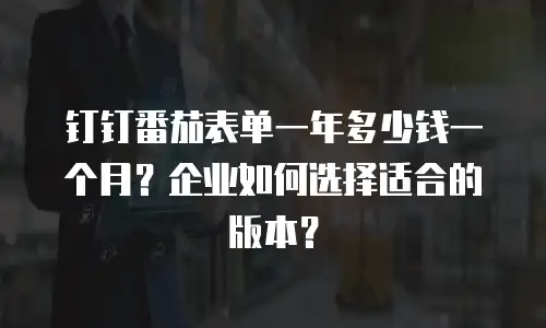 钉钉番茄表单一年多少钱一个月？企业如何选择适合的版本？