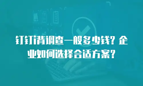 钉钉i背调查一般多少钱？企业如何选择合适方案？