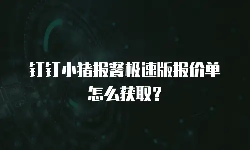 钉钉小猪报餐极速版报价单怎么获取？
