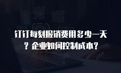钉钉每刻报销费用多少一天？企业如何控制成本？