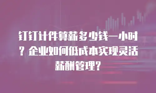 钉钉计件算薪多少钱一小时？企业如何低成本实现灵活薪酬管理？