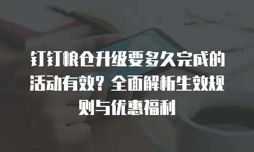 钉钉粮仓升级要多久完成的活动有效？全面解析生效规则与优惠福利