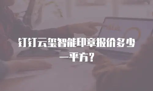 钉钉云玺智能印章报价多少一平方？
