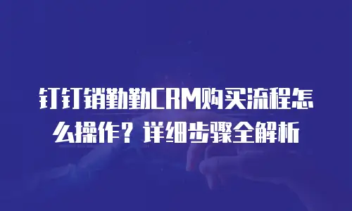 钉钉销勤勤CRM购买流程怎么操作？详细步骤全解析