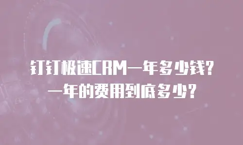钉钉极速CRM一年多少钱？一年的费用到底多少？