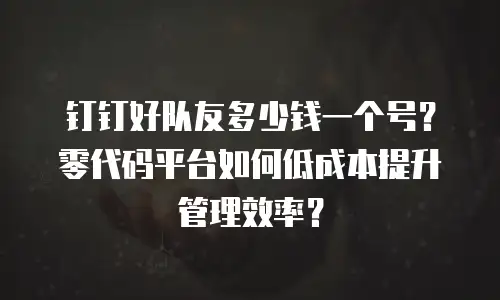 钉钉好队友多少钱一个号？零代码平台如何低成本提升管理效率？