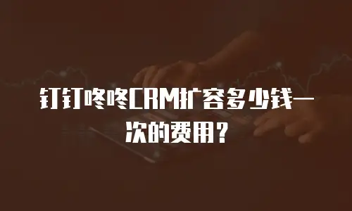钉钉咚咚CRM扩容多少钱一次的费用？